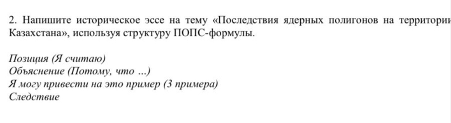 Налишеите историческое эссе на тему «Последствия ялерньх полигонов на территории 
Казахстанаж, ислпользуя структуру ΠΟПС-формулы. 
Πозиция (Я считаю0) 
Οбъяснение (Πотому, что ...) 
Я могу привести на это пример (3 примера) 
Cледствие