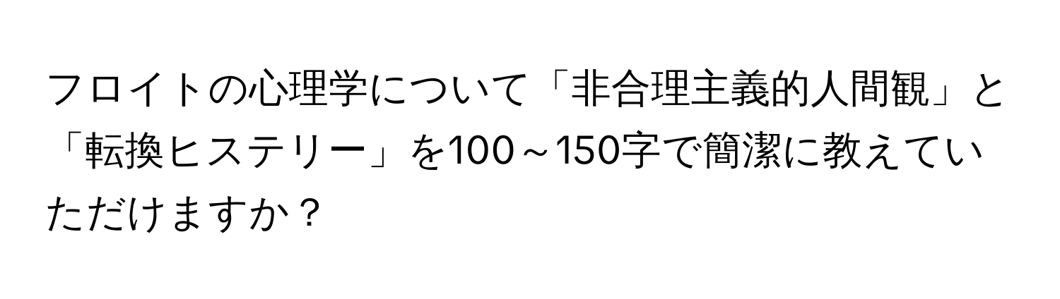 フロイトの心理学について「非合理主義的人間観」と「転換ヒステリー」を100～150字で簡潔に教えていただけますか？