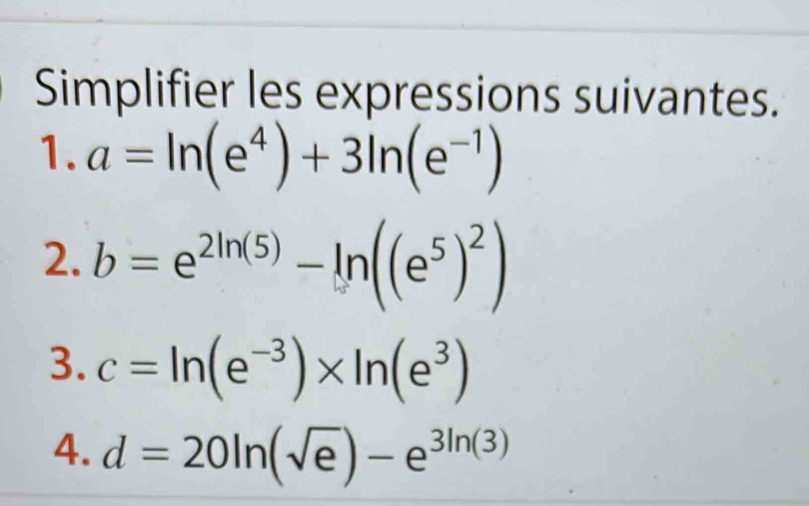 Simplifier les expressions suivantes. 
1. a=ln (e^4)+3ln (e^(-1))
2. b=e^(2ln (5))-ln ((e^5)^2)
3. c=ln (e^(-3))* ln (e^3)
4. d=20ln (sqrt(e))-e^(3ln (3))