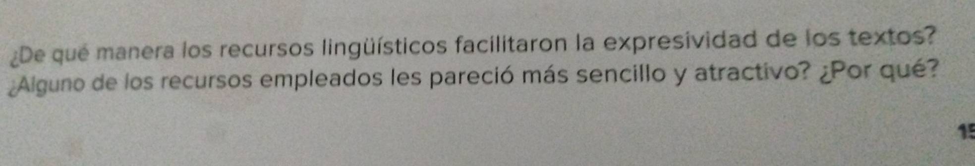 ¿De qué manera los recursos lingüísticos facilitaron la expresividad de los textos? 
¿Alguno de los recursos empleados les pareció más sencillo y atractivo? ¿Por qué? 
15