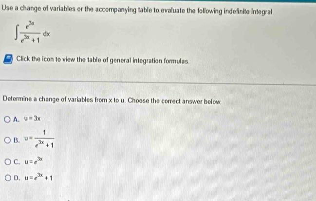 Use a change of variables or the accompanying table to evaluate the following indefinite integral.
∈t  e^(3x)/e^(3x)+1 dx
Click the icon to view the table of general integration formulas.
Determine a change of variables from x to u. Choose the correct answer below.
A. u=3x
B. u= 1/e^(3x)+1 
C. u=e^(3x)
D. u=e^(3x)+1