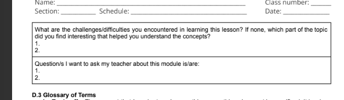 Name: ___Date: Class number: 
Section: Schedule: 
What are the challenges/difficulties you encountered in learning this lesson? If none, which part of the topic 
did you find interesting that helped you understand the concepts? 
1. 
2. 
Question/s I want to ask my teacher about this module is/are: 
1. 
2. 
D.3 Glossary of Terms