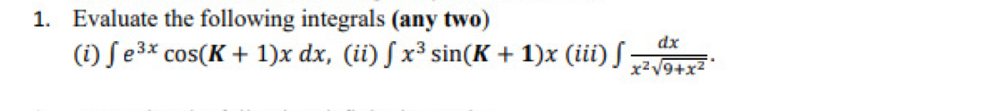 Evaluate the following integrals (any two)
(i) ∈t e^(3x)cos (K+1)xdx :, (ii) ∈t x^3sin (K+1)x (iii) ∈t  dx/x^2sqrt(9+x^2) .