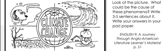 Look at the picture. What 
could be the cause of 
these phenomena? Write 
3-5 sentences about it. 
Write your answers in your 
pad paper. 
ENGLISH 9: A Journey 
Through Anglo-American 
Literature Learner's Material 
p. 51