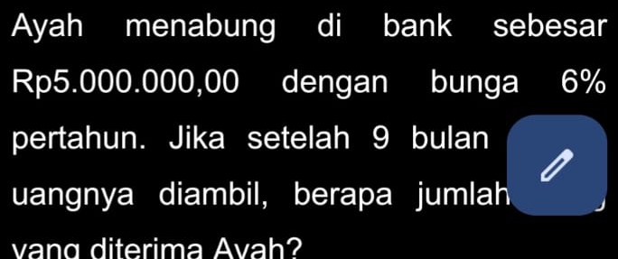 Ayah menabung di bank sebesar
Rp5.000.000,00 dengan bunga 6%
pertahun. Jika setelah 9 bulan 
uangnya diambil, berapa jumlah 
vang diterima Avah?