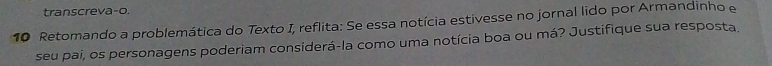 transcreva-o. 
10 Retomando a problemática do Texto I, reflita: Se essa notícia estivesse no jornal lido por Armandinho e 
seu pai, os personagens poderiam considerá-la como uma notícia boa ou má? Justifique sua resposta.