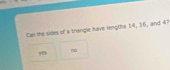 Can the sides of a triangle have lengths 14, 16, and 4?
yes no