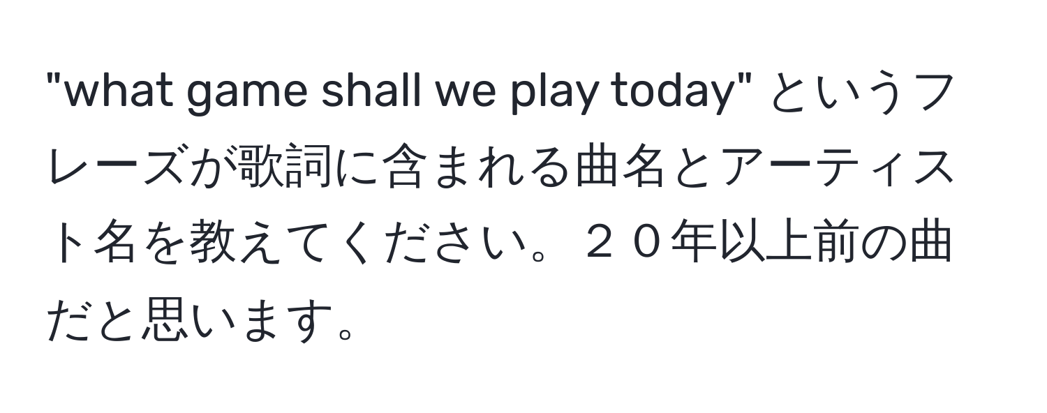 "what game shall we play today" というフレーズが歌詞に含まれる曲名とアーティスト名を教えてください。２０年以上前の曲だと思います。