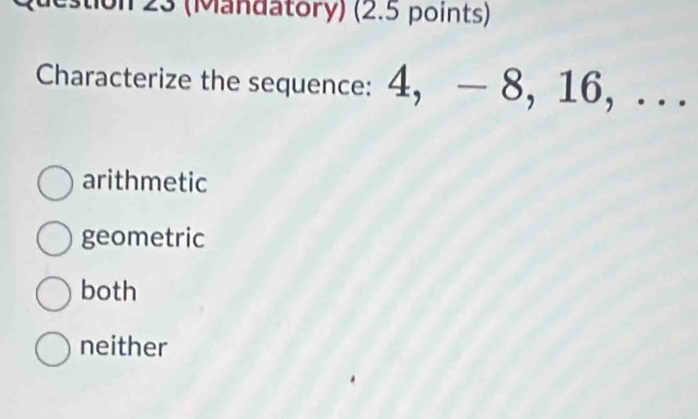 23 (Mandatory) (2.5 points)
Characterize the sequence: 4, — 8, 16, . . .
arithmetic
geometric
both
neither