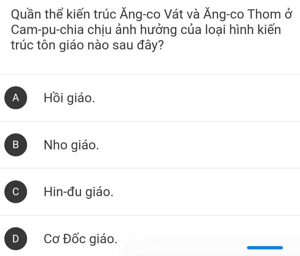 Quần thể kiến trúc Ăng-co Vát và Ăng-co Thom ở
Cam-pu-chia chịu ảnh hưởng của loại hình kiến
trúc tôn giáo nào sau đây?
A Hồi giáo.
B Nho giáo.
C Hin-đu giáo.
D Cơ Đốc giáo.