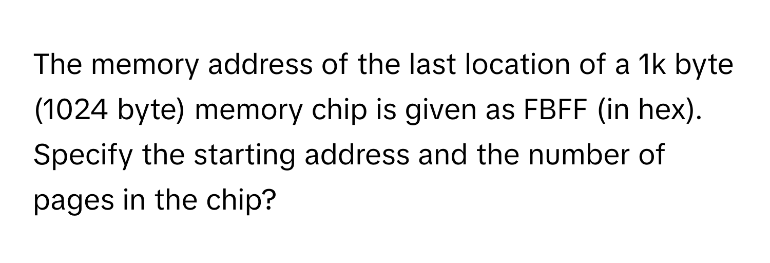 The memory address of the last location of a 1k byte (1024 byte) memory chip is given as FBFF (in hex). Specify the starting address and the number of pages in the chip?