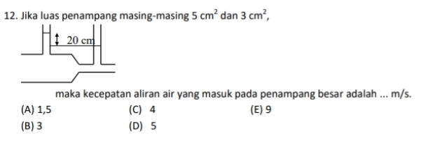 Jika luas penampang masing-masing 5cm^2 dan 3cm^2, 
maka kecepatan aliran air yang masuk pada penampang besar adalah ... m/s.
(A) 1,5 (C) 4 (E) 9
(B) 3 (D) 5