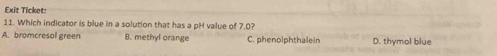 Exit Ticket:
11. Which indicator is blue in a solution that has a pH value of 7.0?
A. bromcresol green B. methyl orange C. phenolphthalein D. thymol blue