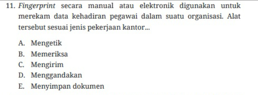 Fingerprint secara manual atau elektronik digunakan untuk
merekam data kehadiran pegawai dalam suatu organisasi. Alat
tersebut sesuai jenis pekerjaan kantor...
A. Mengetik
B. Memeriksa
C. Mengirim
D. Menggandakan
E. Menyimpan dokumen