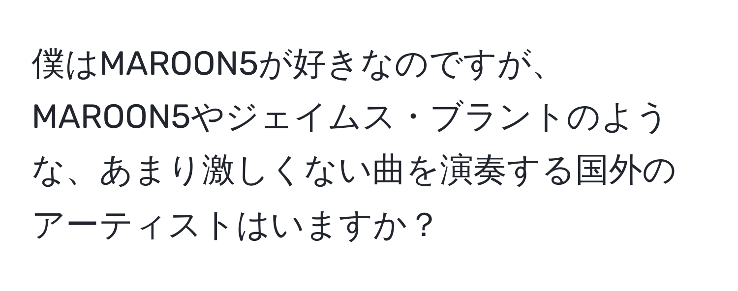 僕はMAROON5が好きなのですが、MAROON5やジェイムス・ブラントのような、あまり激しくない曲を演奏する国外のアーティストはいますか？