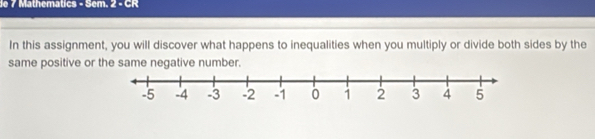 le 7 Mathematics - Sem. 2 - C R 
In this assignment, you will discover what happens to inequalities when you multiply or divide both sides by the 
same positive or the same negative number.