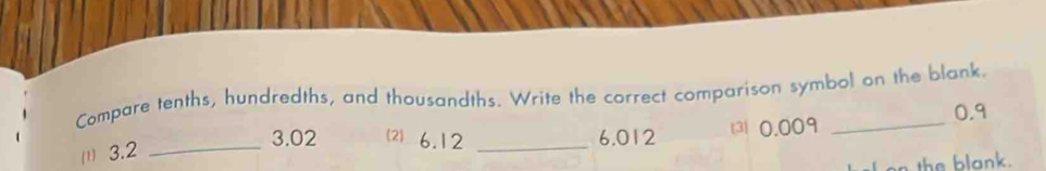 Compare tenths, hundredths, and thousandths. Write the correct comparison symbol on the blank.
0.9
(1) 3.2 _
3. 02 ⑵ 6.12 _ 6.012 (3) 0.009
on the blank.