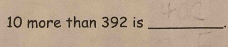 10 more than 392 is_ 
.