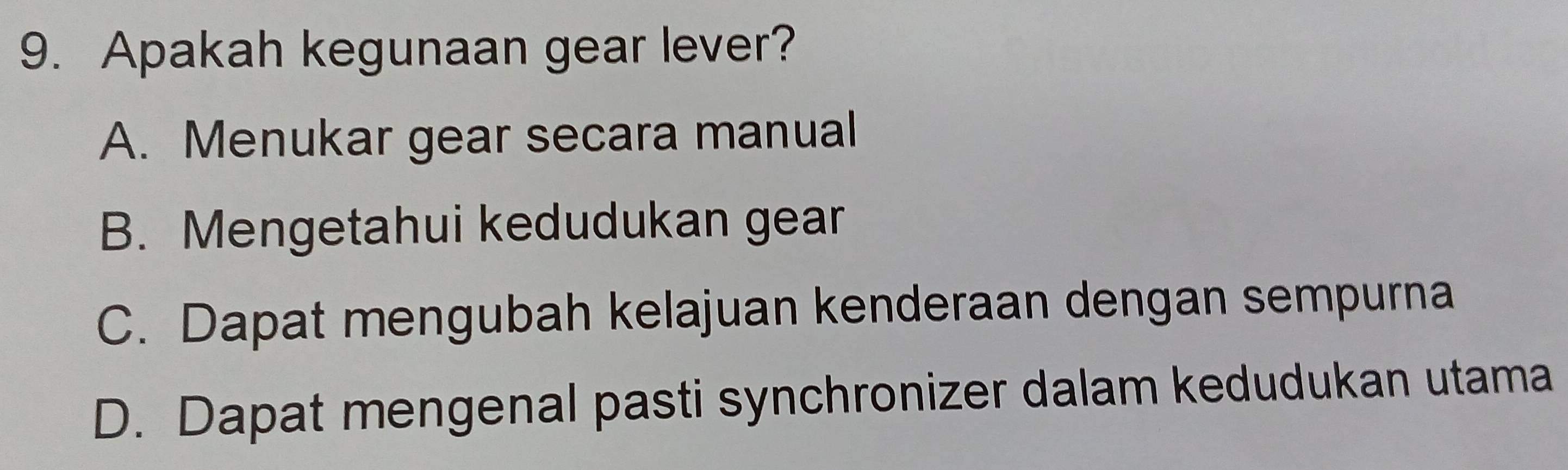 Apakah kegunaan gear lever?
A. Menukar gear secara manual
B. Mengetahui kedudukan gear
C. Dapat mengubah kelajuan kenderaan dengan sempurna
D. Dapat mengenal pasti synchronizer dalam kedudukan utama