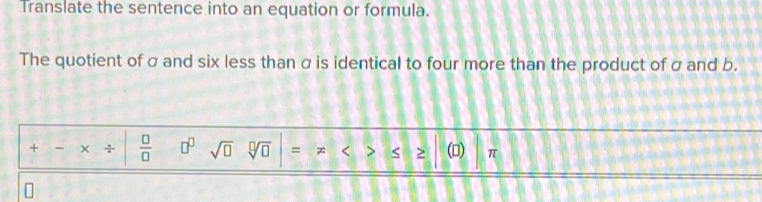 Translate the sentence into an equation or formula. 
The quotient of σ and six less than σ is identical to four more than the product of σ and b. 
+ - ÷  □ /□   □^(□) sqrt(□ ) sqrt[□](□ ) = < > ≥ () π