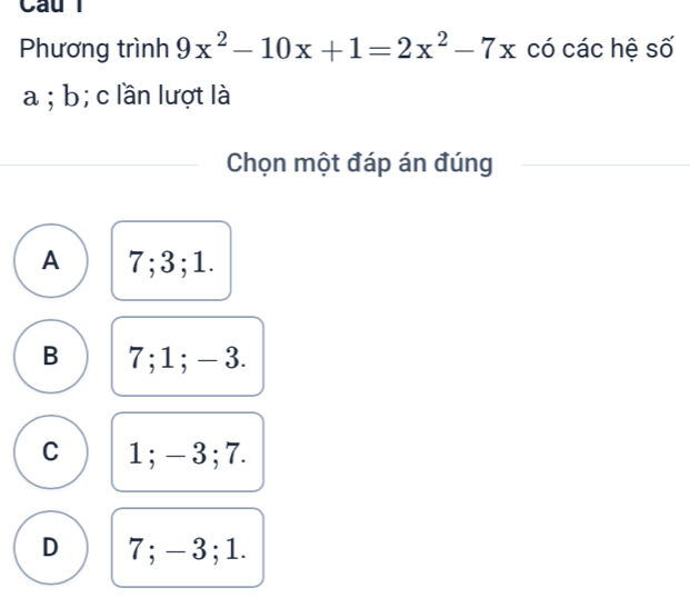 Phương trình 9x^2-10x+1=2x^2-7x có các hệ số
a ; b; c lần lượt là
Chọn một đáp án đúng
A 7; 3; 1.
B 7; 1; - 3.
C 1; - 3; 7.
D 7; - 3; 1.