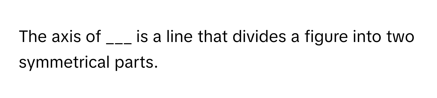 The axis of ___ is a line that divides a figure into two symmetrical parts.