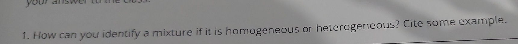 your an. 
1. How can you identify a mixture if it is homogeneous or heterogeneous? Cite some example.