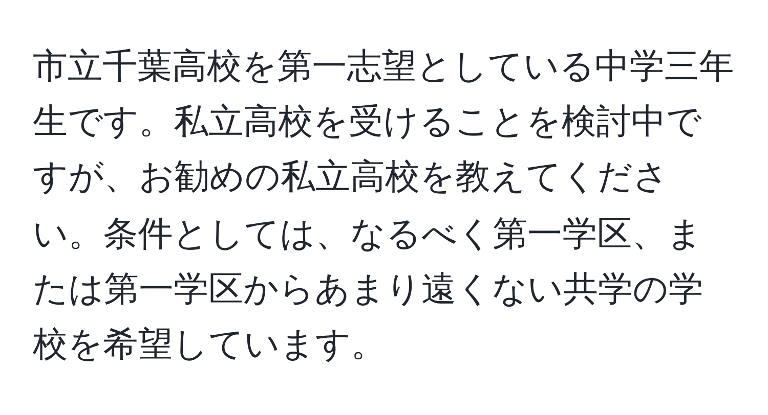 市立千葉高校を第一志望としている中学三年生です。私立高校を受けることを検討中ですが、お勧めの私立高校を教えてください。条件としては、なるべく第一学区、または第一学区からあまり遠くない共学の学校を希望しています。