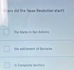 Where did the Texas Revolution start?
The Alamo in San Antonio
the settlement of Gonzales
In Comanche territory