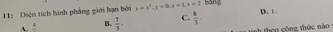 11: Diện tích hình phẳng giới hạn bởi y=x^2; y=0; x=1; x=2 bǎng
D. 1.
A. frac 4.
B.  7/3 .
C.  8/3 . 
nh theo công thức nào 9