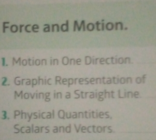 Force and Motion. 
1. Motion in One Direction. 
2. Graphic Representation of 
Moving in a Straight Line. 
3. Physical Quantities, 
Scalars and Vectors.