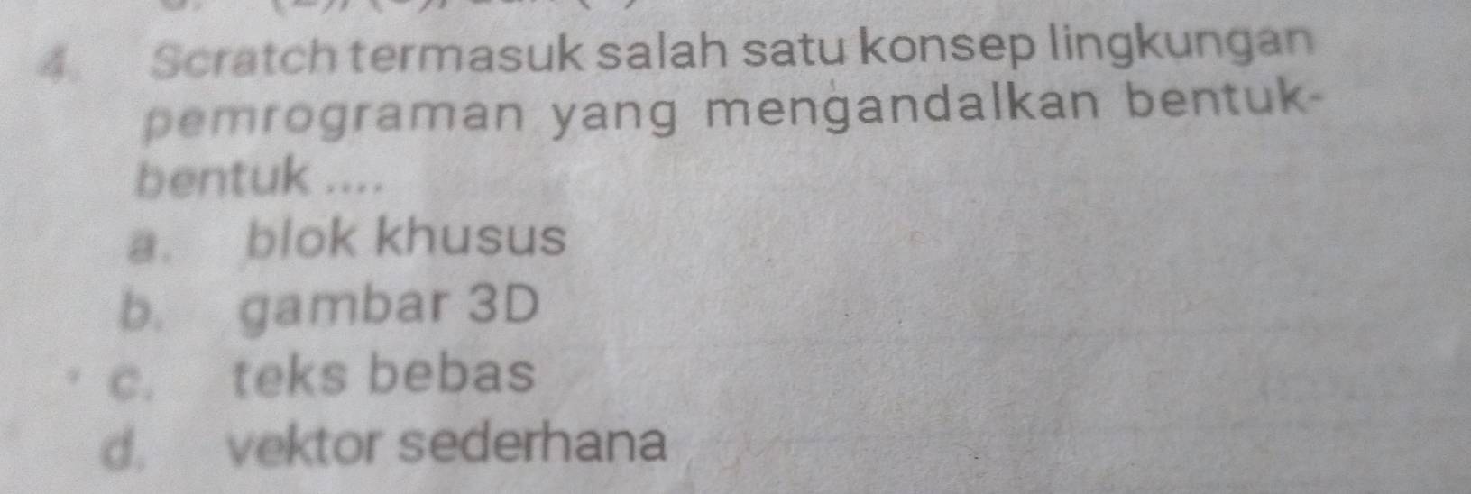 Scratch termasuk salah satu konsep lingkungan
pemrograman yang mengandalkan bentuk-
bentuk ....
a. blok khusus
b gambar 3D
c. teks bebas
d. vektor sederhana