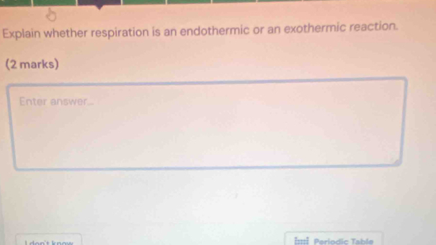 Explain whether respiration is an endothermic or an exothermic reaction. 
(2 marks) 
Enter answer... 
Periodic Table