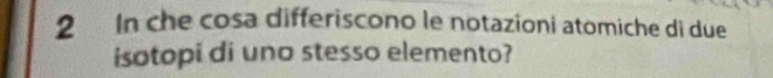 In che cosa differiscono le notazioni atomiche di due 
isotopi di uno stesso elemento?
