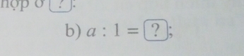 nợp ở ! J: 
b) a:1= ? );