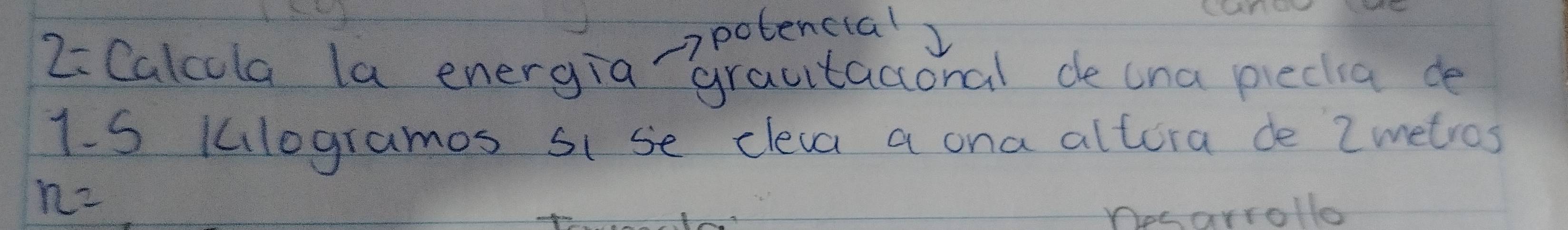 2= Calcula la energia ardentaaohal de tna peclia
1-5 klogrames si se cleca a ona altora de Zmetros
n=
Deearrollo