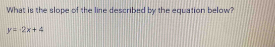 What is the slope of the line described by the equation below?
y=-2x+4