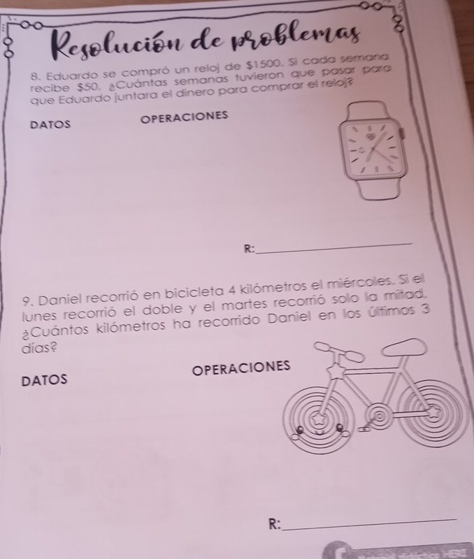 Kes 
8. Eduardo se compró un reloj de $1500. Si cada semana 
recibe $50, ¿Cuántas semanas tuvieron que pasar para 
que Eduardo juntara el dinero para comprar el reloj? 
DATOS OPERACIONES 
_ 
R: 
9. Daniel recorrió en bicicleta 4 kilómetros el miércoles. Si el 
lunes recorrió el doble y el martes recorrió solo la mitad, 
¿Cuántos kilómetros ha recorrido Daniel en los últimos 3
días? 
DATOS OPERACI 
R: 
_