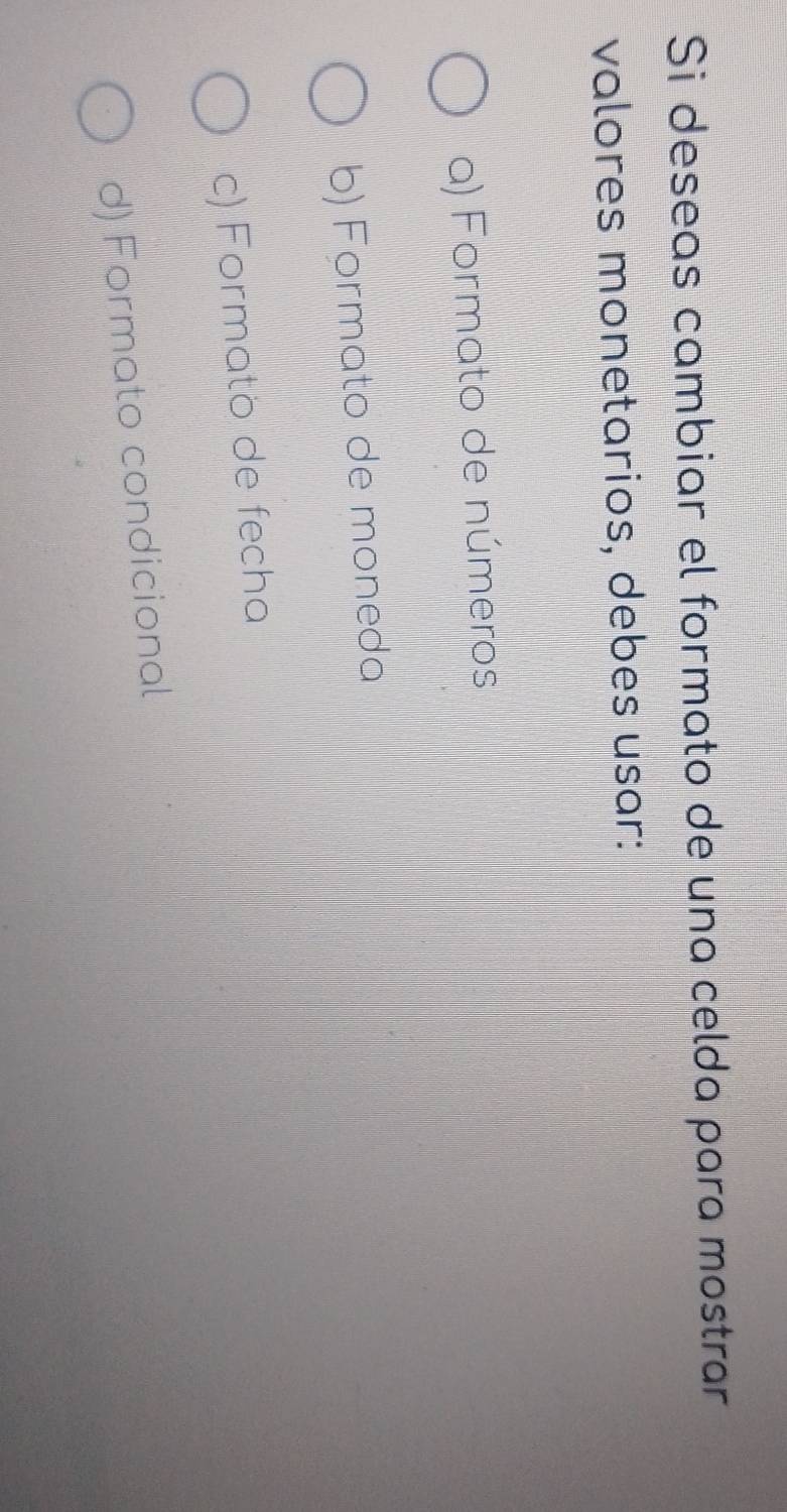 Si deseas cambiar el formato de una celda para mostrar
valores monetarios, debes usar:
a) Formato de números
b) Formato de moneda
c) Formato de fecha
d) Formato condicional