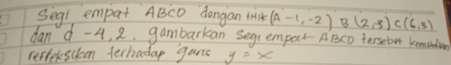 Segi empat ABCD dengan thlk (A-1,-2)B(2,-3)C(6,3)
dan - 4, 2. gambarkan segrempet ABCD tersebot kemieian 
reftersueen techadap gans y=x