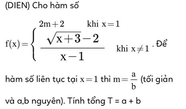 (DIEN) Cho hàm số
f(x)=beginarrayl 2m+2khx=1  (sqrt(x+3)-2)/x-1 khix!= 1endarray. Để 
hàm số liên tục tại x=1 thì m= a/b  (tối giản 
và a,b nguyên). Tính tổng T=a+b