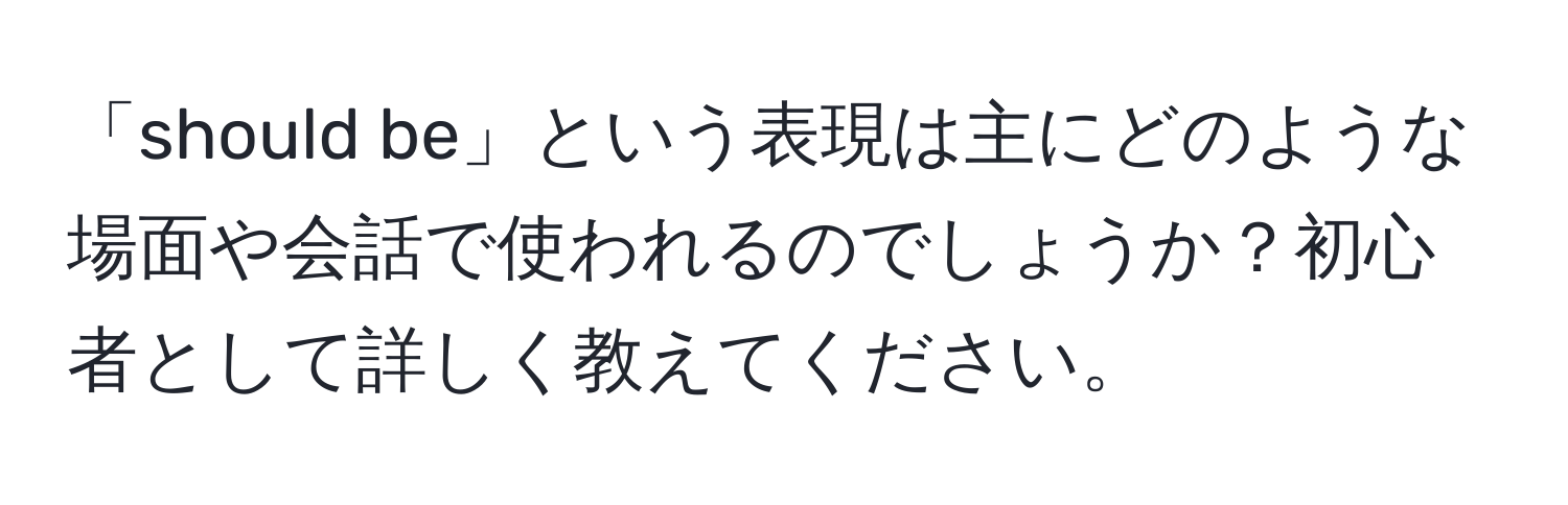 「should be」という表現は主にどのような場面や会話で使われるのでしょうか？初心者として詳しく教えてください。