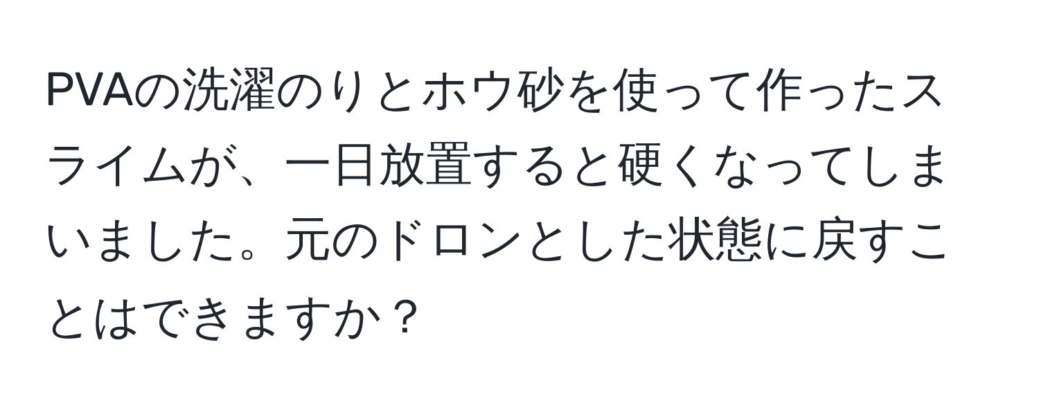 PVAの洗濯のりとホウ砂を使って作ったスライムが、一日放置すると硬くなってしまいました。元のドロンとした状態に戻すことはできますか？