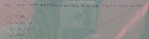 Seleccione la opción que mejor complete la afirmación. El lápiz siempre contiene
a. grafito
b. pigmento
c.materiales
d. mina