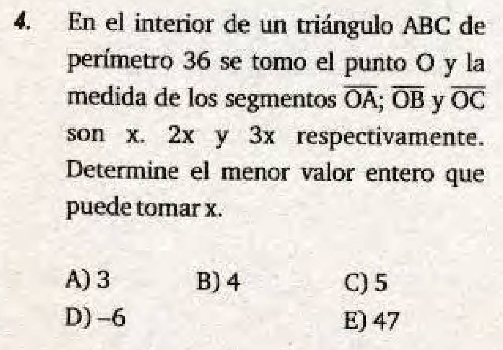 En el interior de un triángulo ABC de
perímetro 36 se tomo el punto O y la
medida de los segmentos overline OA; overline OB y overline OC
son x. 2x y 3x respectivamente.
Determine el menor valor entero que
puede tomar x.
A) 3 B) 4 C) 5
D) -6 E) 47