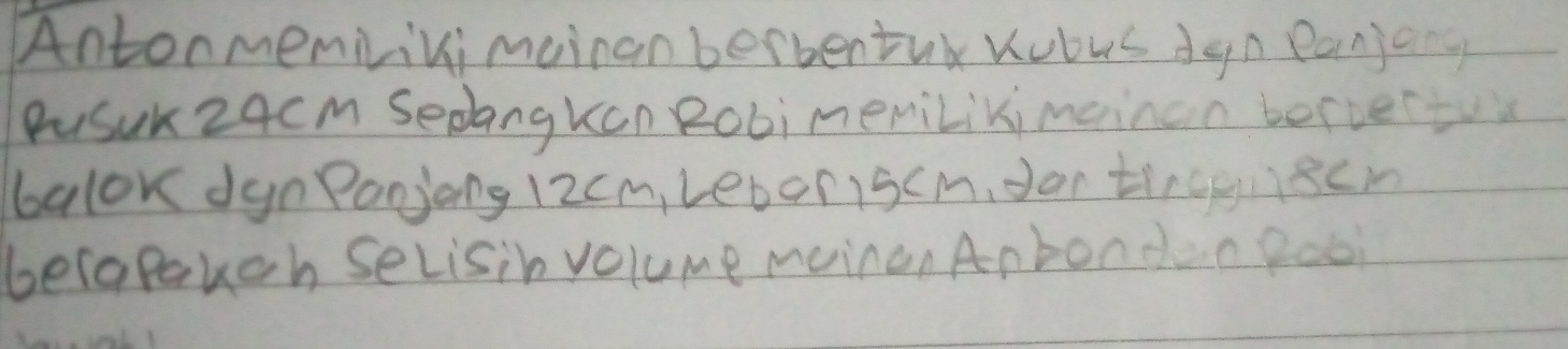 Antonmemilivimcinanberbentu Kubus dgn eanjon 
PuSurz4cm Sedangkan RobimeniLikimainan berierto 
balor dgn Panjong 12cm, LeborI5cm,don tingscin 
belapakch selisin volume menen Anbonden Pooi