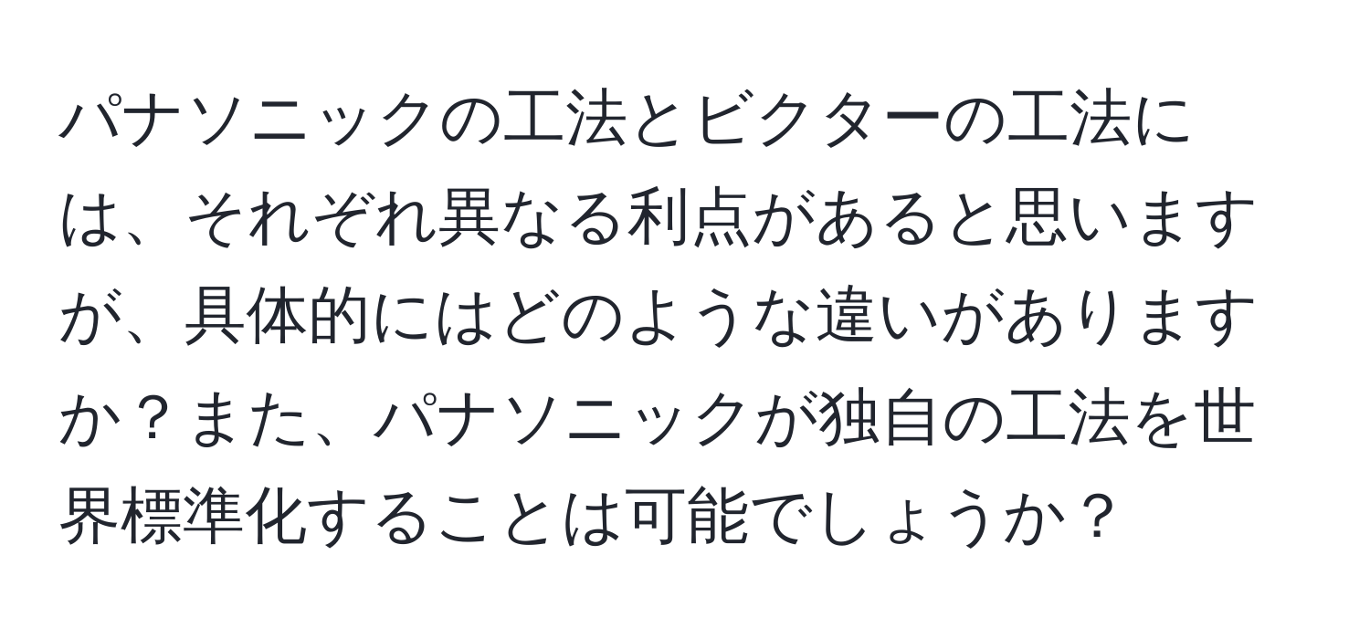 パナソニックの工法とビクターの工法には、それぞれ異なる利点があると思いますが、具体的にはどのような違いがありますか？また、パナソニックが独自の工法を世界標準化することは可能でしょうか？