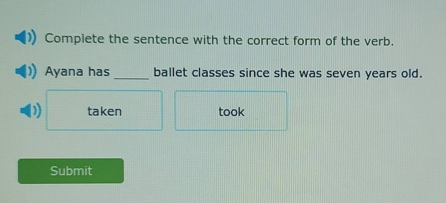 Complete the sentence with the correct form of the verb.
Ayana has _ballet classes since she was seven years old.
J
taken took
Submit