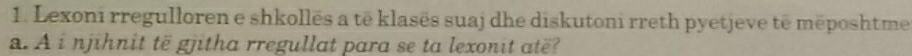 Lexoni rregulloren e shkollēs a tē klasës suaj dhe diskutoni rreth pyetjeve të měposhtme 
a. À i njihnit të gjitha rregullat para se ta lexonit ate?