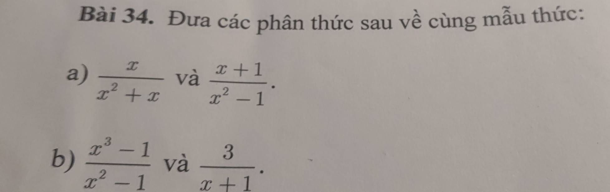 Đưa các phân thức sau về cùng mẫu thức: 
a)  x/x^2+x 
và  (x+1)/x^2-1 . 
b)  (x^3-1)/x^2-1  và  3/x+1 .